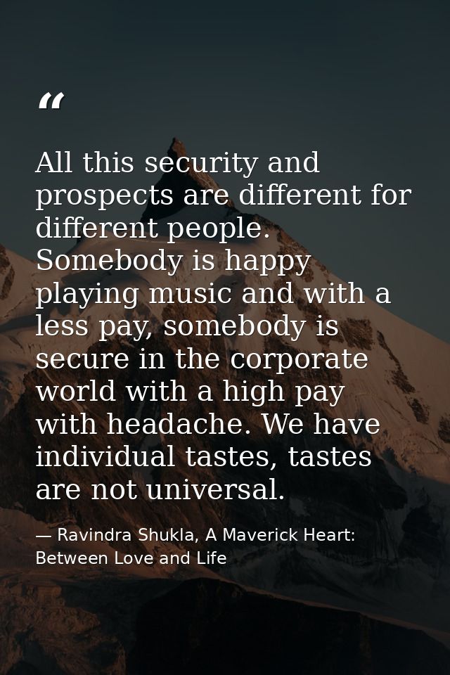 All this security and prospects are different for different people. Somebody is happy playing music and with a less pay, — Ravindra Shukla, A Maverick Heart: Between Love and Life