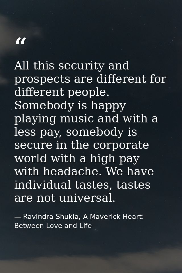 All this security and prospects are different for different people. Somebody is happy playing music and with a less pay, — Ravindra Shukla, A Maverick Heart: Between Love and Life