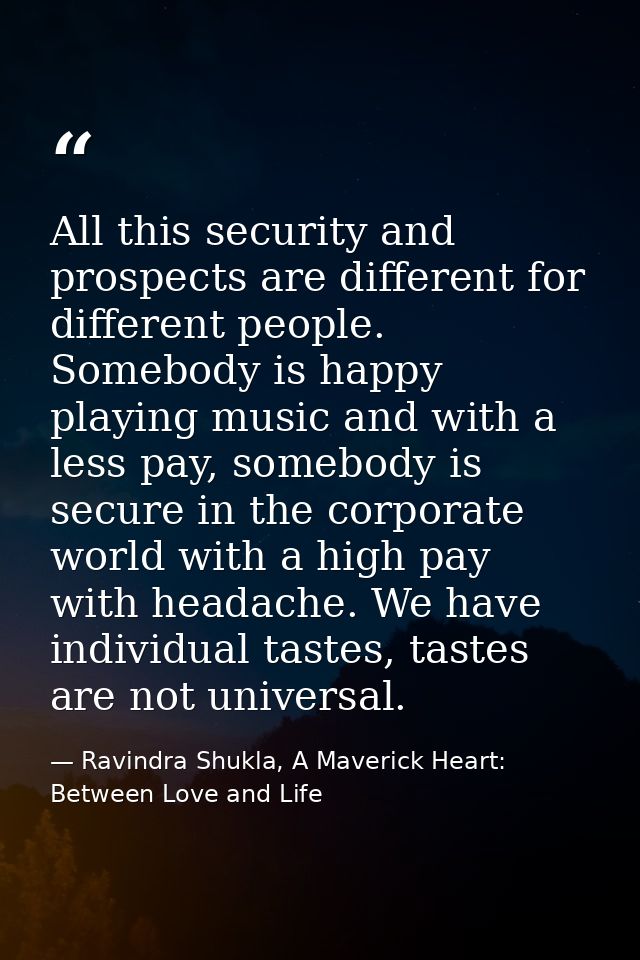 All this security and prospects are different for different people. Somebody is happy playing music and with a less pay, — Ravindra Shukla, A Maverick Heart: Between Love and Life