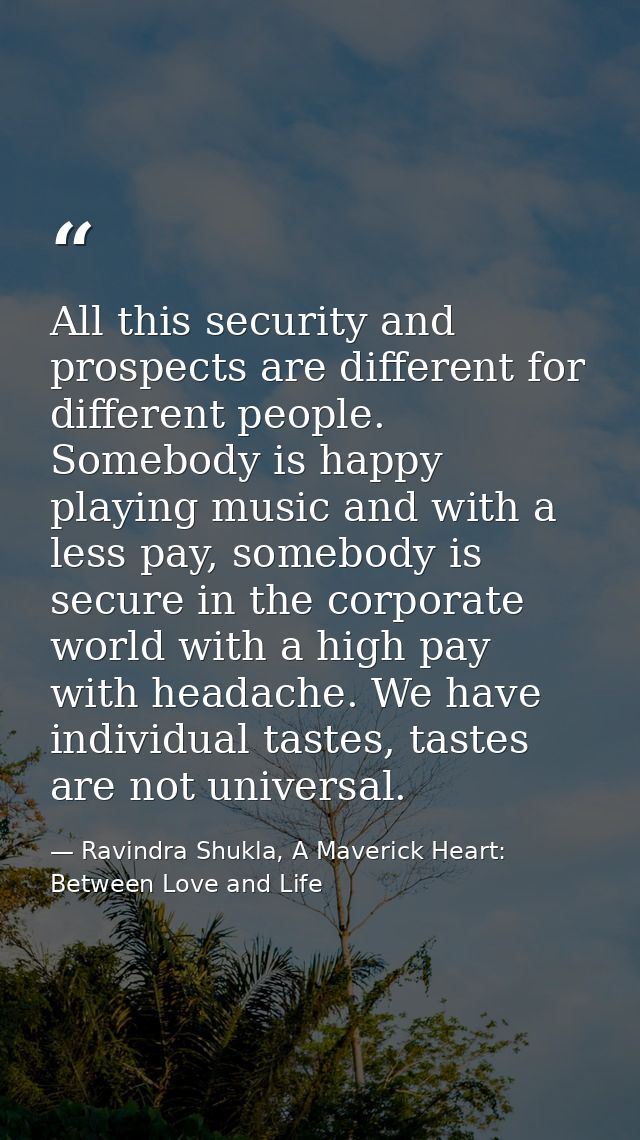 All this security and prospects are different for different people. Somebody is happy playing music and with a less pay, — Ravindra Shukla, A Maverick Heart: Between Love and Life