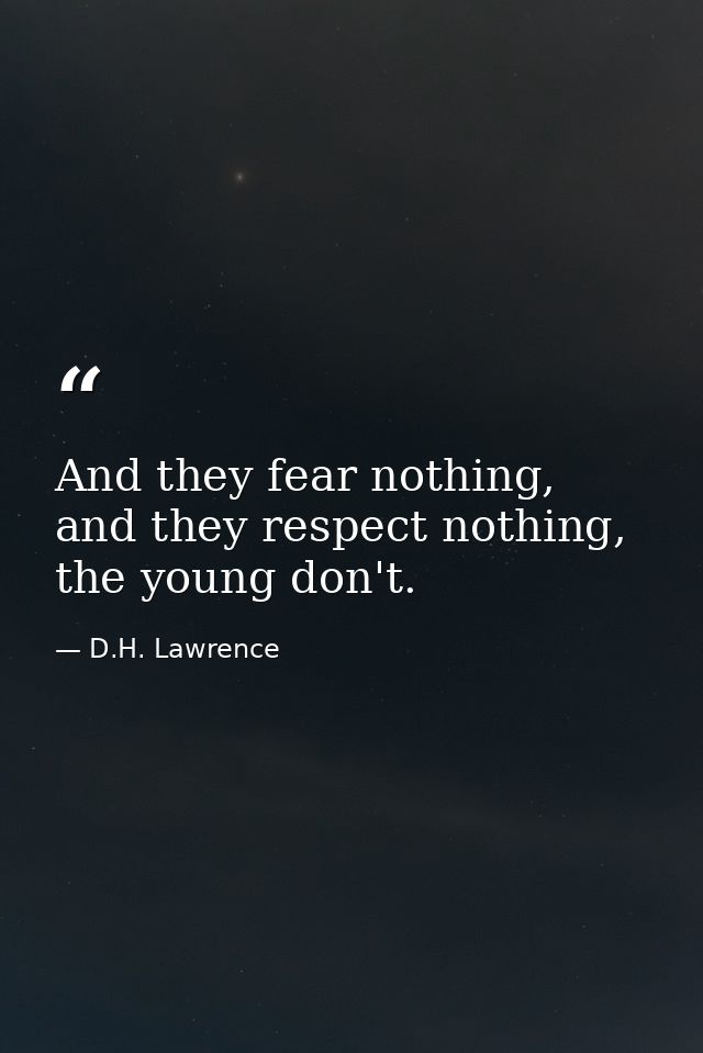 And they fear nothing, and they respect nothing, the young don't. — D.H. Lawrence