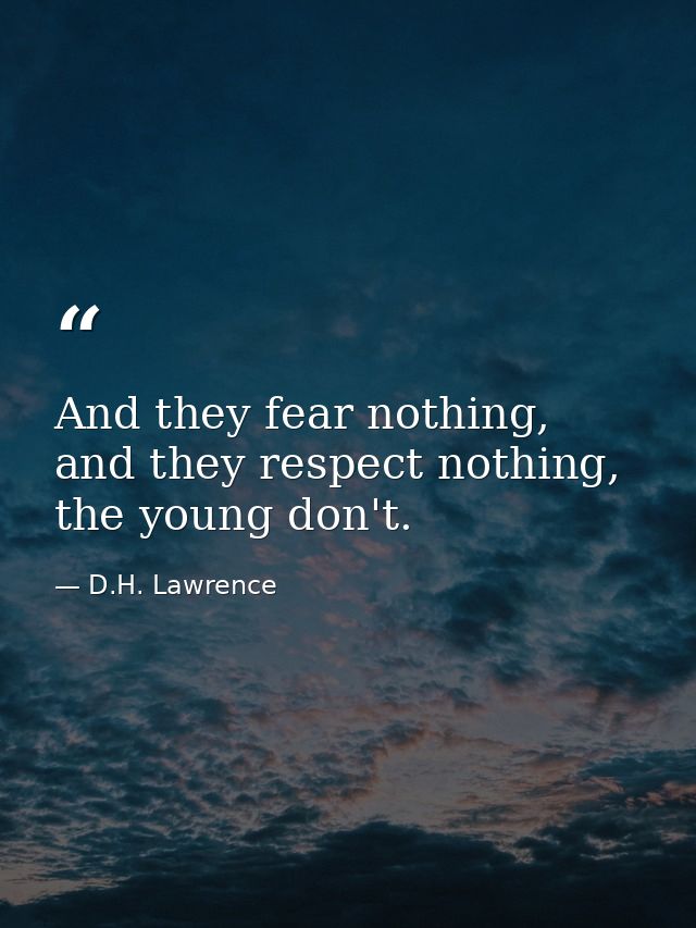 And they fear nothing, and they respect nothing, the young don't. — D.H. Lawrence