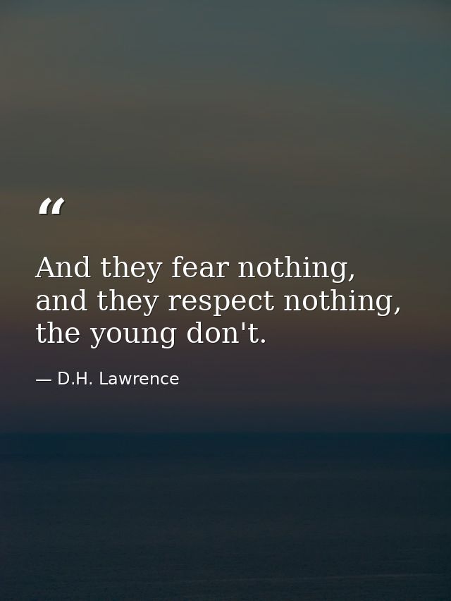 And they fear nothing, and they respect nothing, the young don't. — D.H. Lawrence