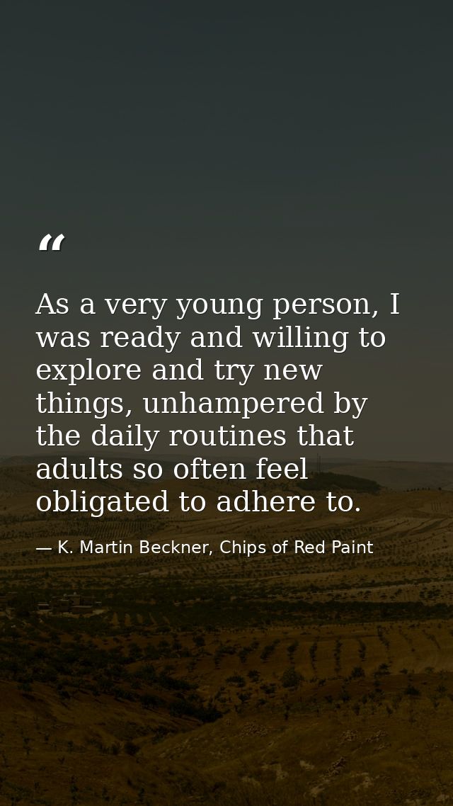 As a very young person, I was ready and willing to explore and try new things, unhampered by the daily routines that adu — K. Martin Beckner, Chips of Red Paint