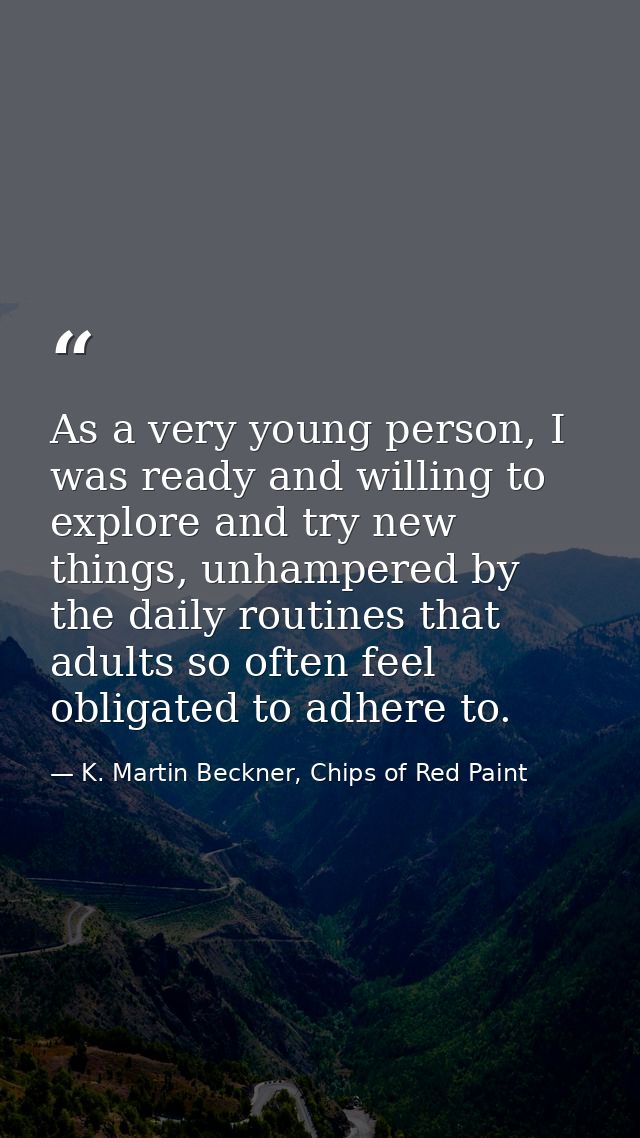 As a very young person, I was ready and willing to explore and try new things, unhampered by the daily routines that adu — K. Martin Beckner, Chips of Red Paint