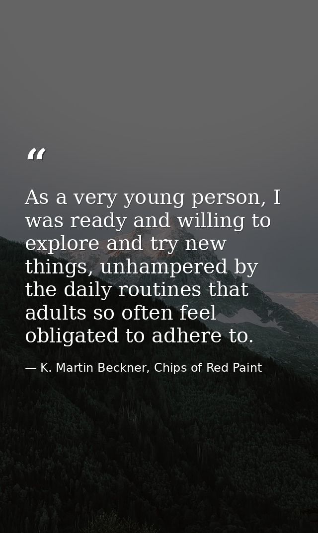 As a very young person, I was ready and willing to explore and try new things, unhampered by the daily routines that adu — K. Martin Beckner, Chips of Red Paint
