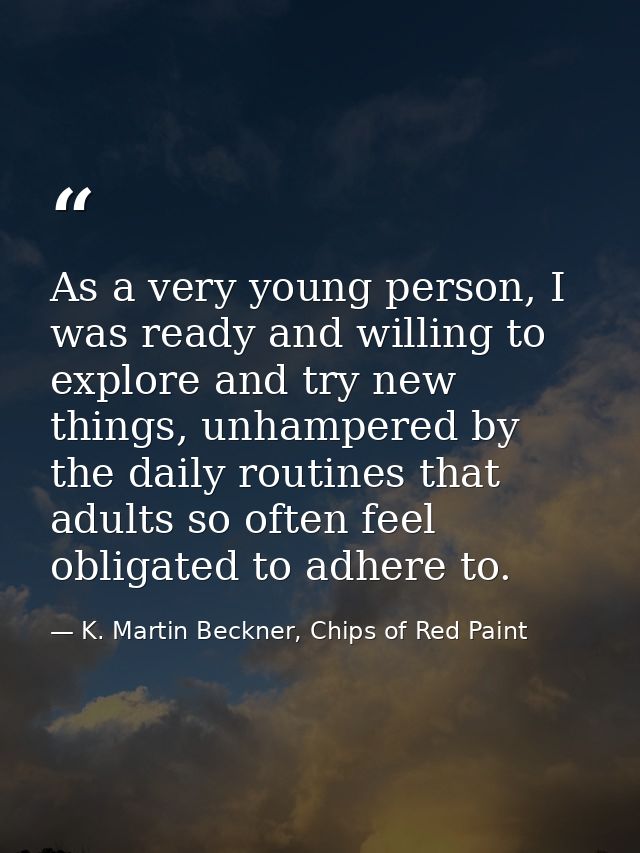 As a very young person, I was ready and willing to explore and try new things, unhampered by the daily routines that adu — K. Martin Beckner, Chips of Red Paint