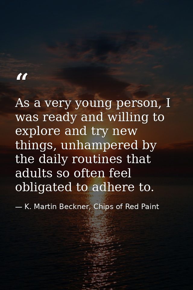 As a very young person, I was ready and willing to explore and try new things, unhampered by the daily routines that adu — K. Martin Beckner, Chips of Red Paint
