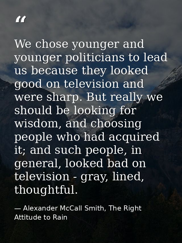 We chose younger and younger politicians to lead us because they looked good on television and were sharp. But really we — Alexander McCall Smith, The Right Attitude to Rain