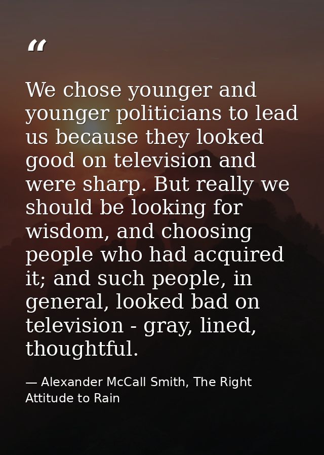 We chose younger and younger politicians to lead us because they looked good on television and were sharp. But really we — Alexander McCall Smith, The Right Attitude to Rain