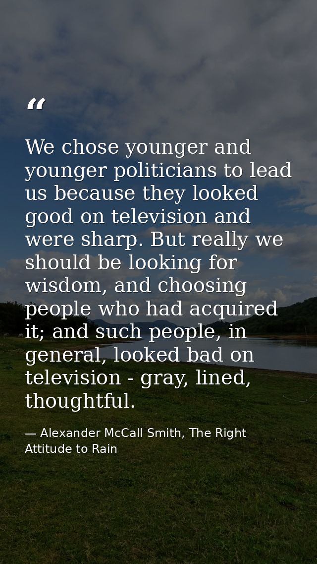 We chose younger and younger politicians to lead us because they looked good on television and were sharp. But really we — Alexander McCall Smith, The Right Attitude to Rain