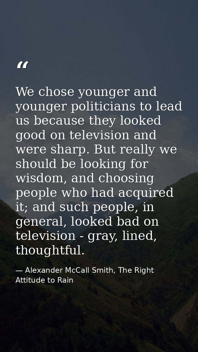 We chose younger and younger politicians to lead us because they looked good on television and were sharp. But really we — Alexander McCall Smith, The Right Attitude to Rain