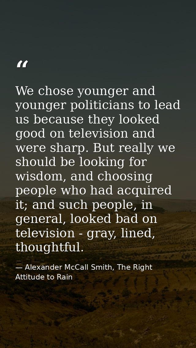 We chose younger and younger politicians to lead us because they looked good on television and were sharp. But really we — Alexander McCall Smith, The Right Attitude to Rain