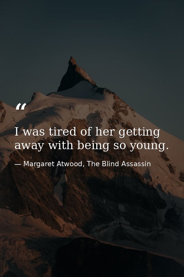 I was tired of her getting away with being so young. — Margaret Atwood, The Blind Assassin