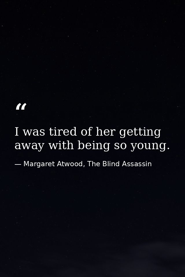 I was tired of her getting away with being so young. — Margaret Atwood, The Blind Assassin