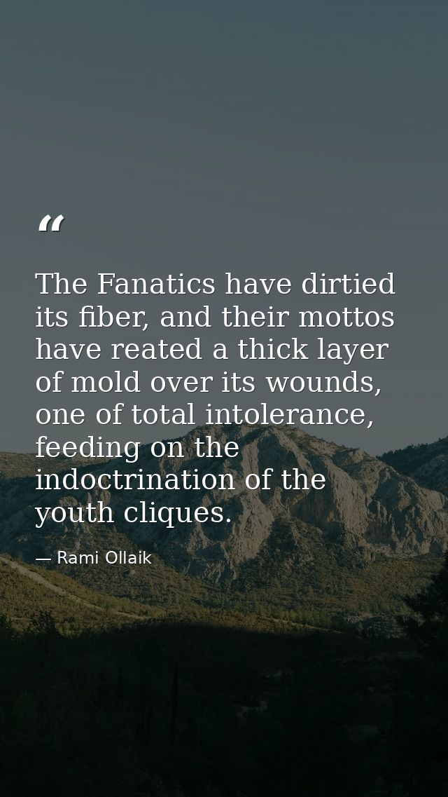 The Fanatics have dirtied its fiber, and their mottos have reated a thick layer of mold over its wounds, one of total in — Rami Ollaik