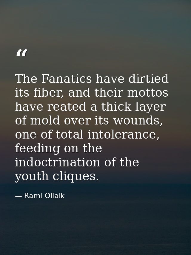 The Fanatics have dirtied its fiber, and their mottos have reated a thick layer of mold over its wounds, one of total in — Rami Ollaik