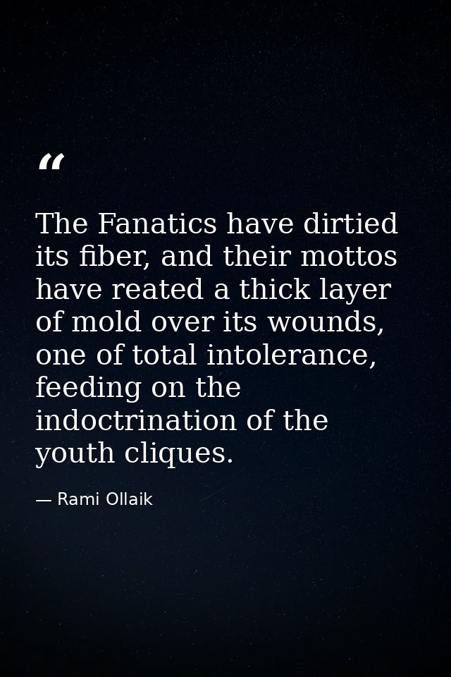 The Fanatics have dirtied its fiber, and their mottos have reated a thick layer of mold over its wounds, one of total in — Rami Ollaik