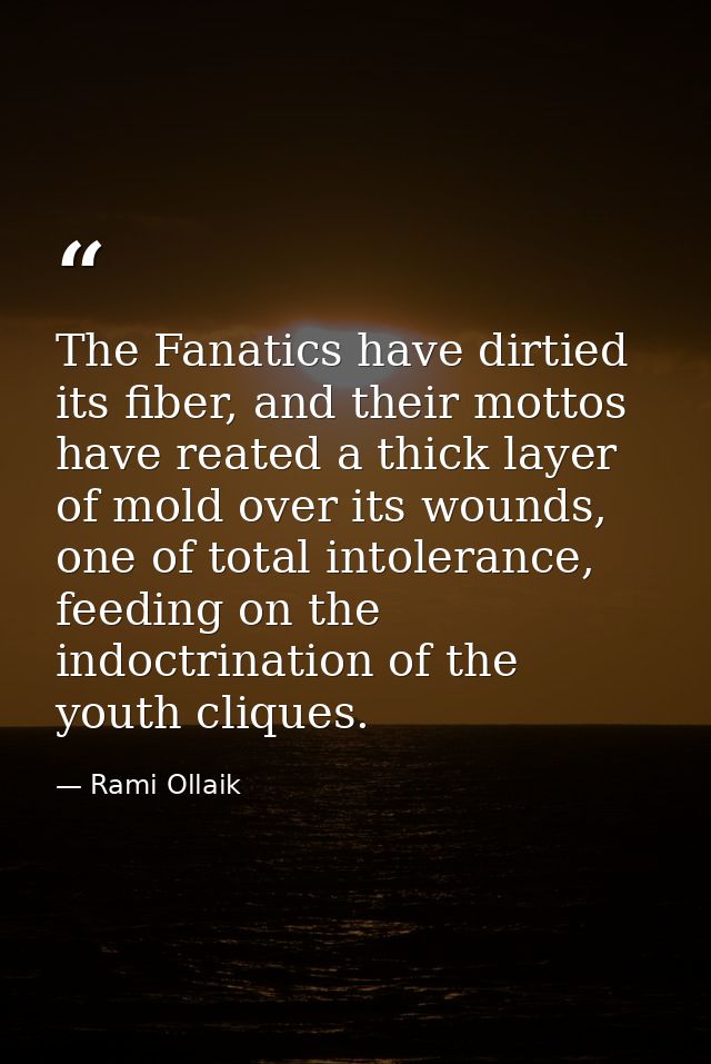 The Fanatics have dirtied its fiber, and their mottos have reated a thick layer of mold over its wounds, one of total in — Rami Ollaik