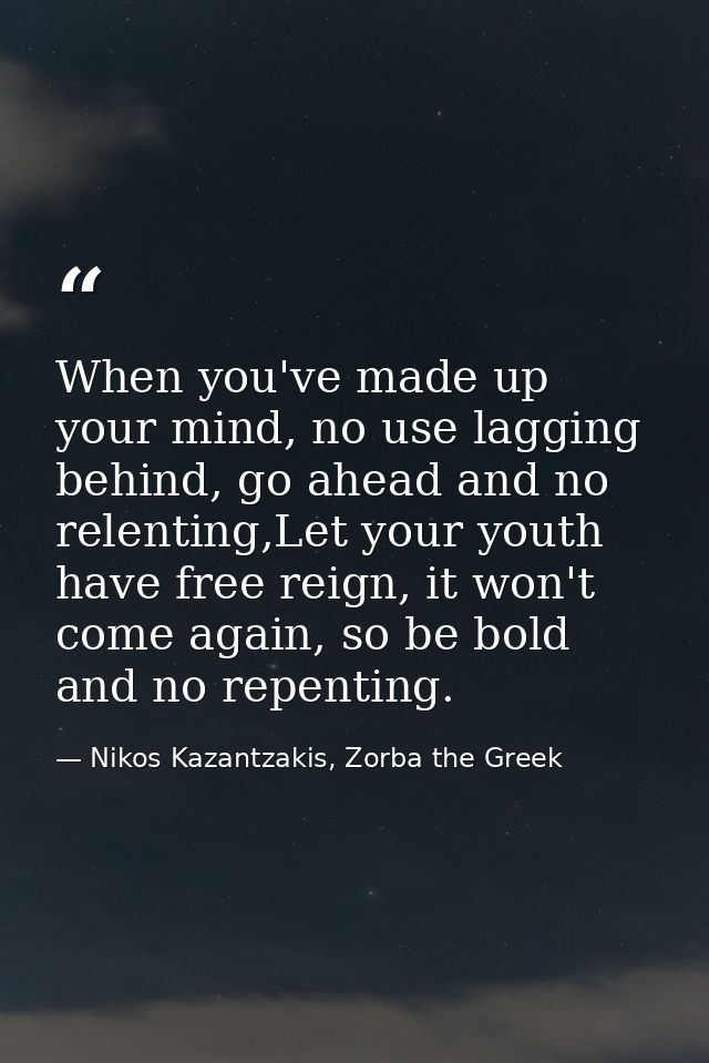 When you've made up your mind, no use lagging behind, go ahead and no relenting,Let your youth have free reign, it won't — Nikos Kazantzakis, Zorba the Greek