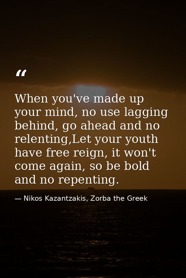 When you've made up your mind, no use lagging behind, go ahead and no relenting,Let your youth have free reign, it won't — Nikos Kazantzakis, Zorba the Greek