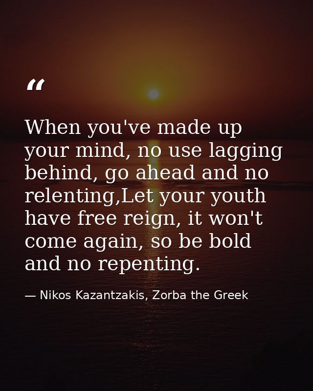 When you've made up your mind, no use lagging behind, go ahead and no relenting,Let your youth have free reign, it won't — Nikos Kazantzakis, Zorba the Greek