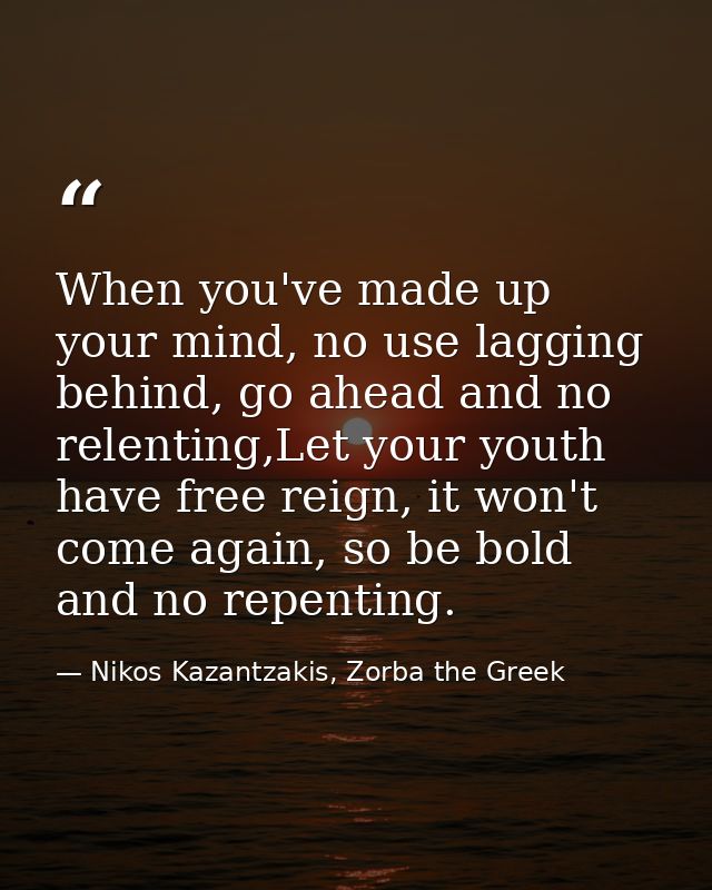 When you've made up your mind, no use lagging behind, go ahead and no relenting,Let your youth have free reign, it won't — Nikos Kazantzakis, Zorba the Greek