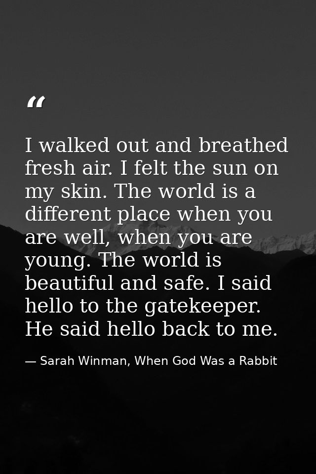 I walked out and breathed fresh air. I felt the sun on my skin. The world is a different place when you are well, when y — Sarah Winman, When God Was a Rabbit