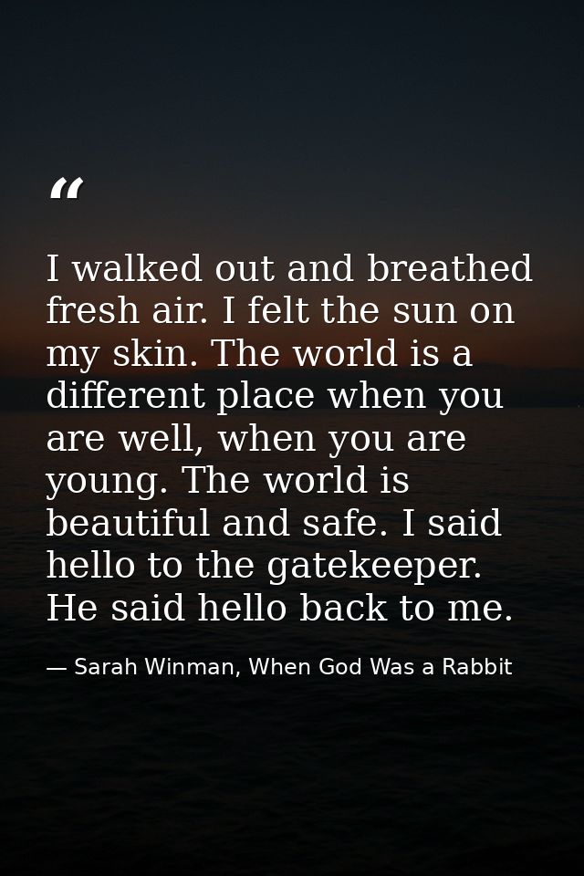 I walked out and breathed fresh air. I felt the sun on my skin. The world is a different place when you are well, when y — Sarah Winman, When God Was a Rabbit