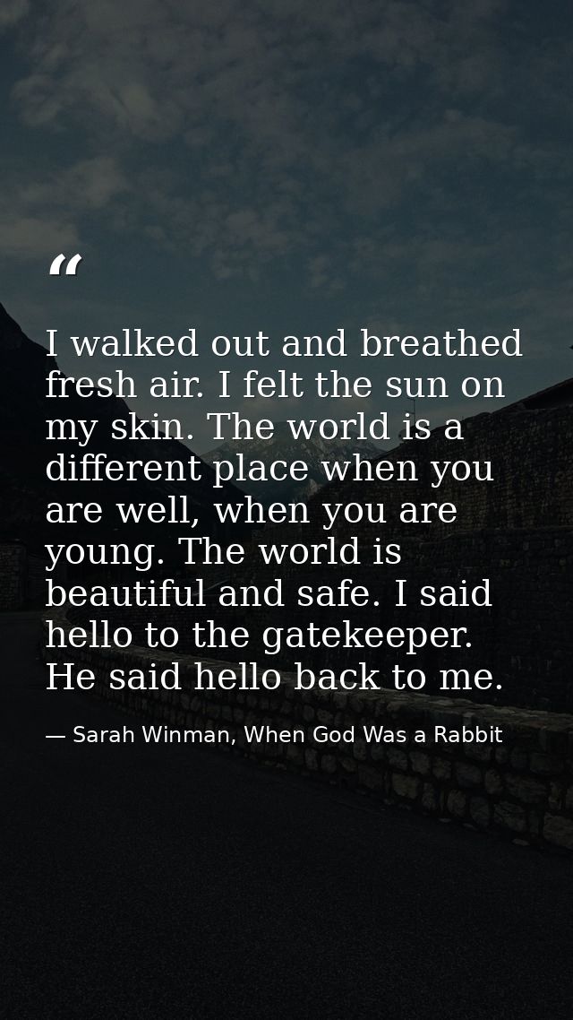 I walked out and breathed fresh air. I felt the sun on my skin. The world is a different place when you are well, when y — Sarah Winman, When God Was a Rabbit