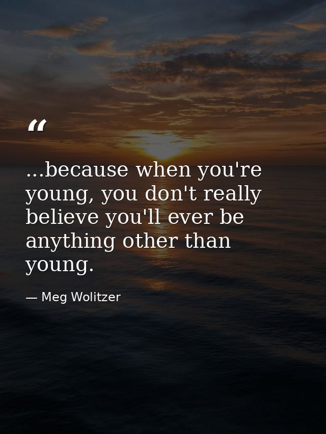...because when you're young, you don't really believe you'll ever be anything other than young. — Meg Wolitzer