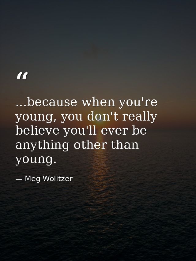 ...because when you're young, you don't really believe you'll ever be anything other than young. — Meg Wolitzer