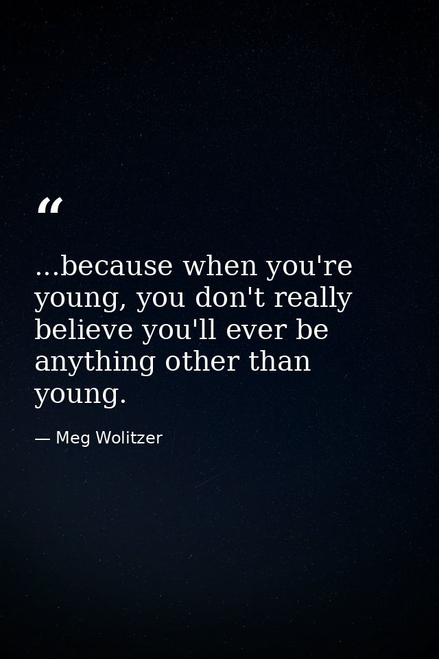 ...because when you're young, you don't really believe you'll ever be anything other than young. — Meg Wolitzer