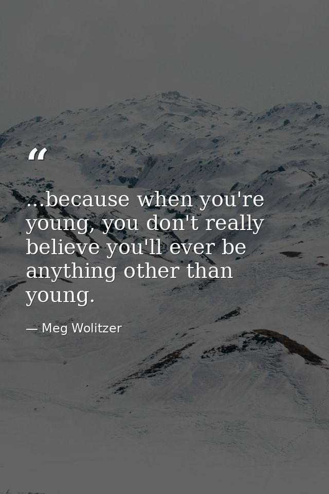 ...because when you're young, you don't really believe you'll ever be anything other than young. — Meg Wolitzer