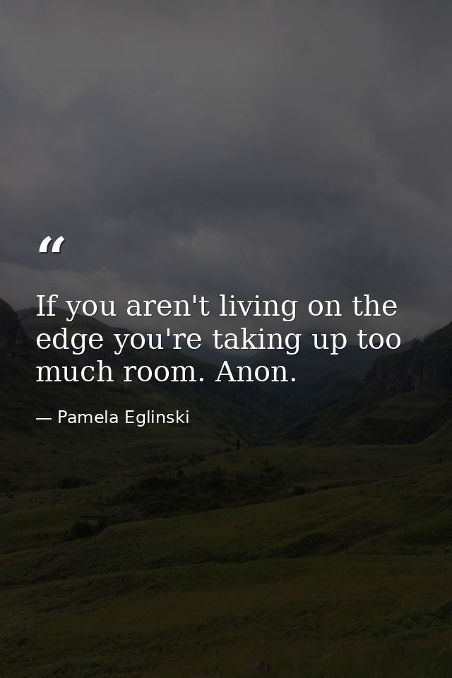 If you aren't living on the edge you're taking up too much room. Anon. — Pamela Eglinski