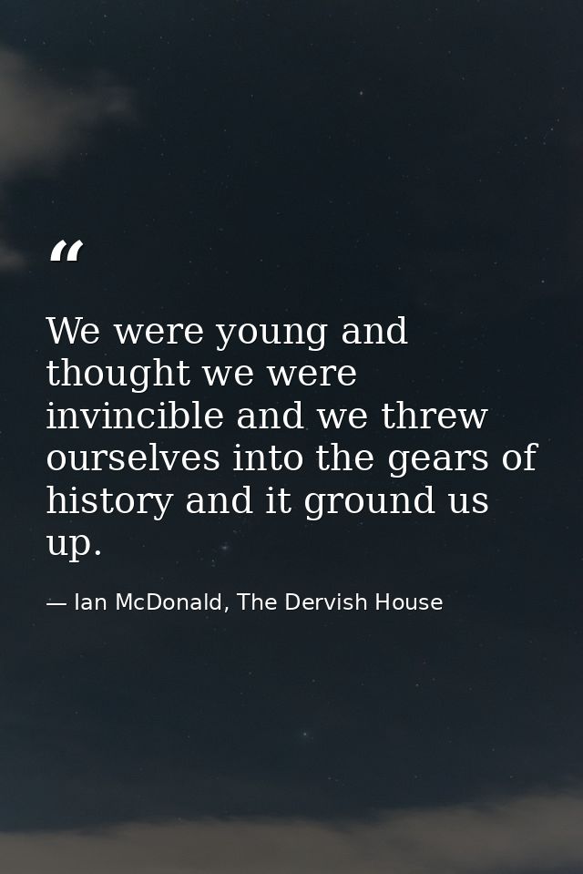 We were young and thought we were invincible and we threw ourselves into the gears of history and it ground us up. — Ian McDonald, The Dervish House