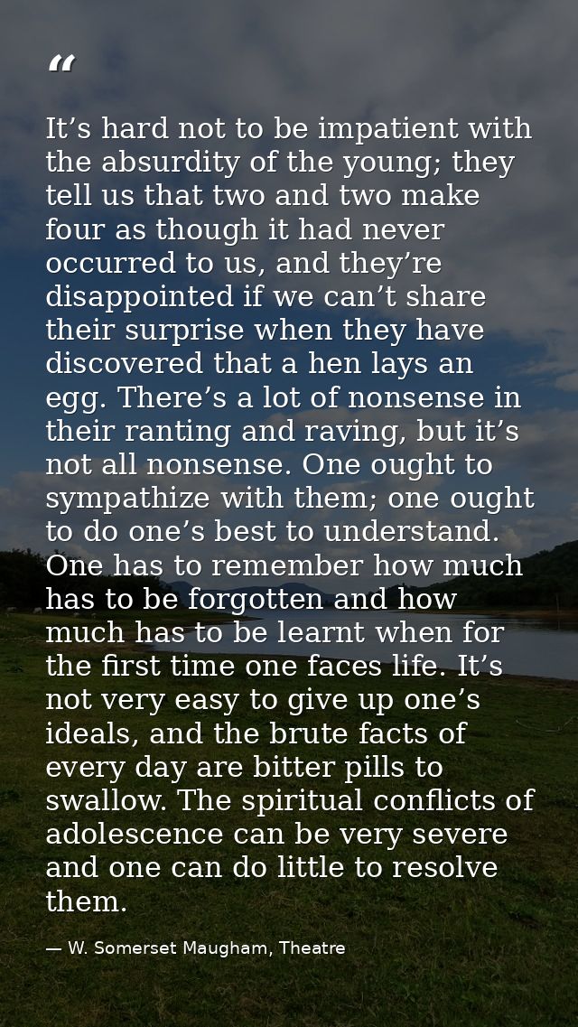 It’s hard not to be impatient with the absurdity of the young; they tell us that two and two make four as though it had  — W. Somerset Maugham, Theatre