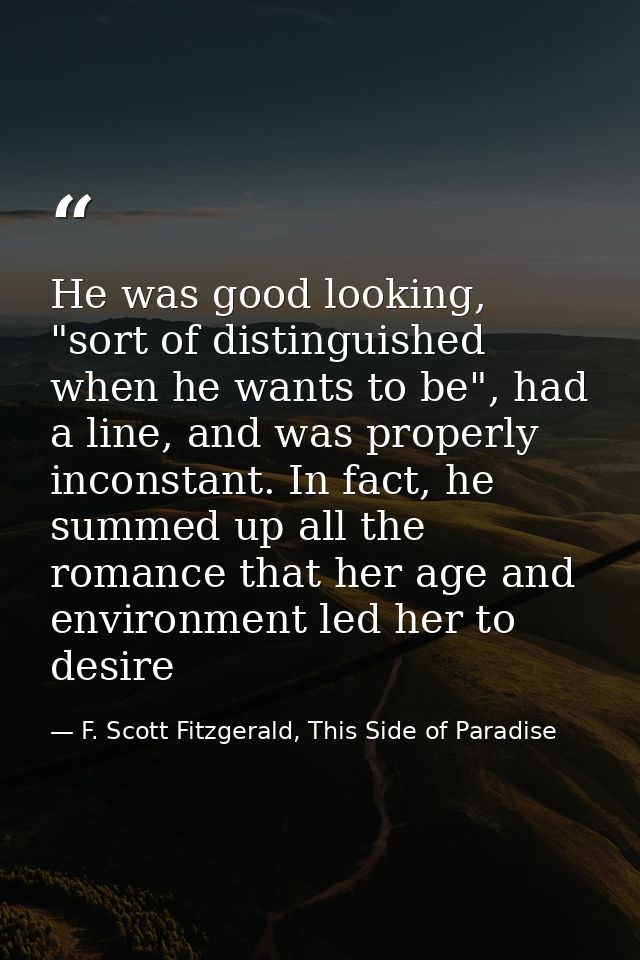 He was good looking, "sort of distinguished when he wants to be", had a line, and was properly inconstant. In fact, he s — F. Scott Fitzgerald, This Side of Paradise