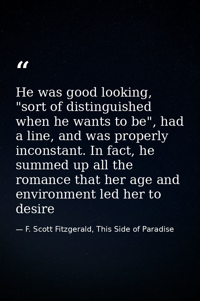 He was good looking, "sort of distinguished when he wants to be", had a line, and was properly inconstant. In fact, he s — F. Scott Fitzgerald, This Side of Paradise