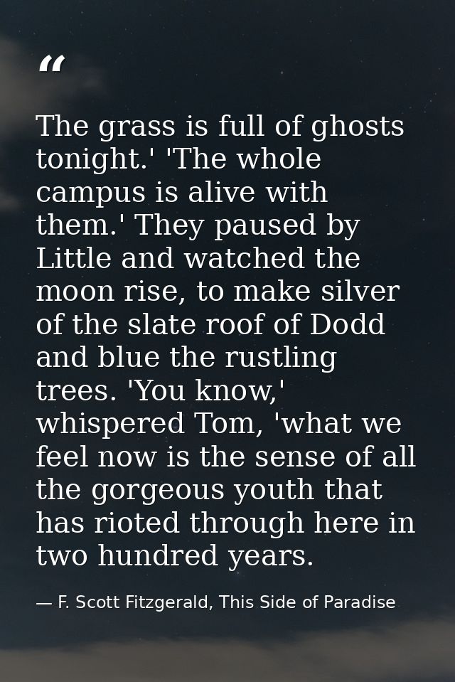 The grass is full of ghosts tonight.' 'The whole campus is alive with them.' They paused by Little and watched the moon  — F. Scott Fitzgerald, This Side of Paradise