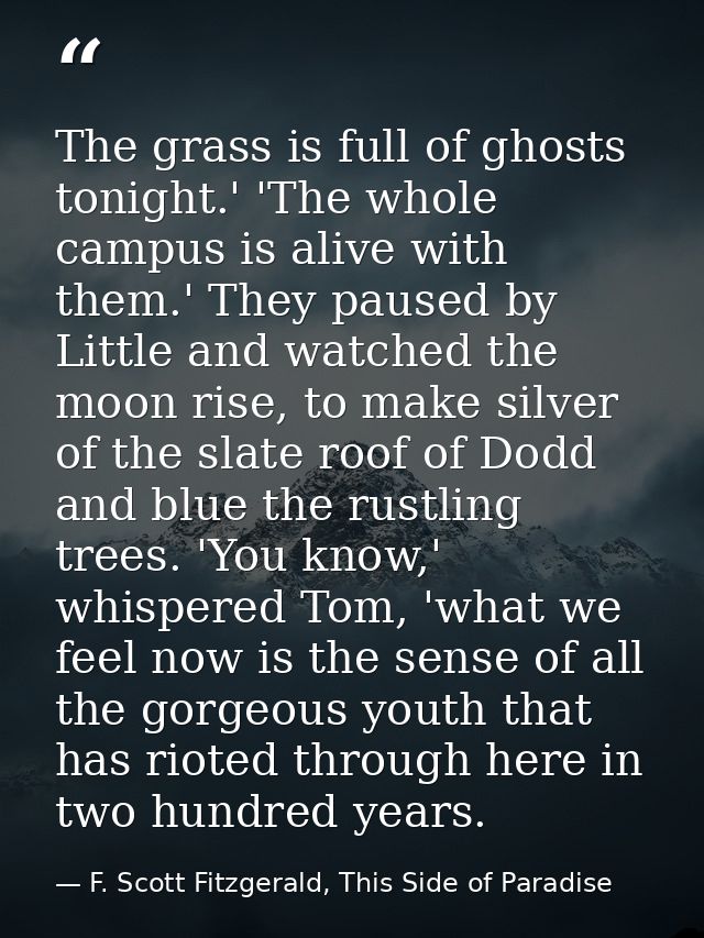The grass is full of ghosts tonight.' 'The whole campus is alive with them.' They paused by Little and watched the moon  — F. Scott Fitzgerald, This Side of Paradise