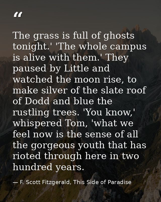 The grass is full of ghosts tonight.' 'The whole campus is alive with them.' They paused by Little and watched the moon  — F. Scott Fitzgerald, This Side of Paradise