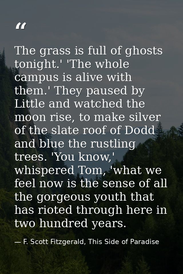 The grass is full of ghosts tonight.' 'The whole campus is alive with them.' They paused by Little and watched the moon  — F. Scott Fitzgerald, This Side of Paradise