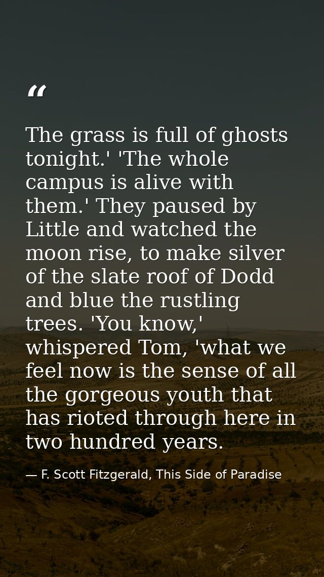 The grass is full of ghosts tonight.' 'The whole campus is alive with them.' They paused by Little and watched the moon  — F. Scott Fitzgerald, This Side of Paradise