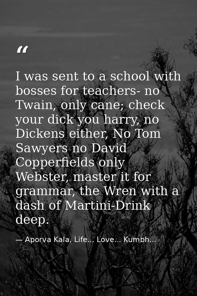 I was sent to a school with bosses for teachers- no Twain, only cane; check your dick you harry, no Dickens either, No T — Aporva Kala, Life... Love... Kumbh...