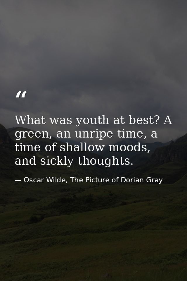 What was youth at best? A green, an unripe time, a time of shallow moods, and sickly thoughts. — Oscar Wilde, The Picture of Dorian Gray