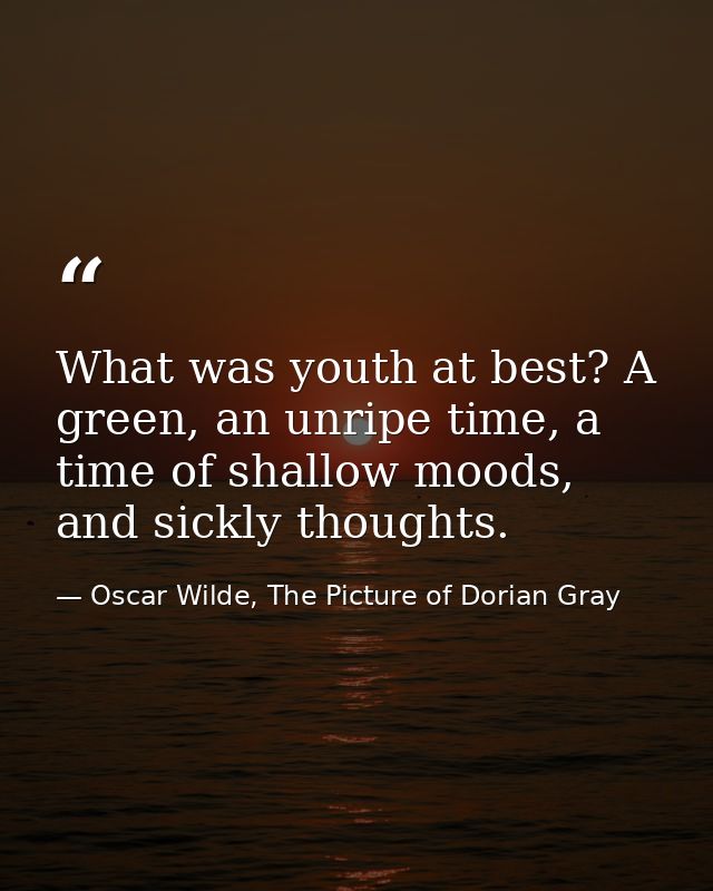 What was youth at best? A green, an unripe time, a time of shallow moods, and sickly thoughts. — Oscar Wilde, The Picture of Dorian Gray