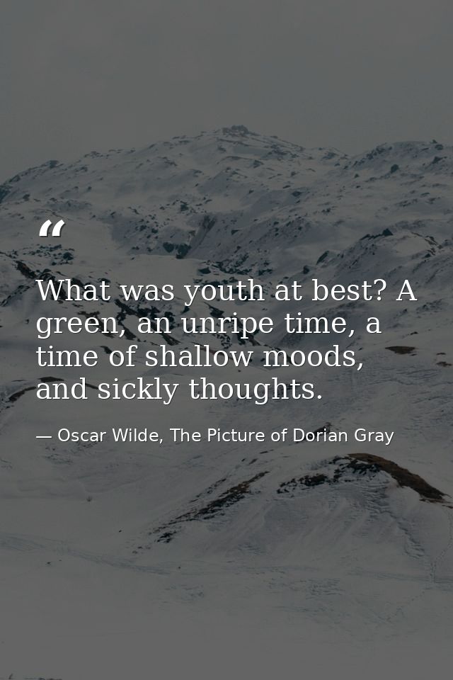 What was youth at best? A green, an unripe time, a time of shallow moods, and sickly thoughts. — Oscar Wilde, The Picture of Dorian Gray