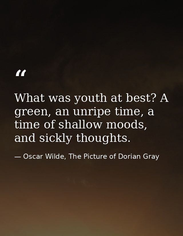What was youth at best? A green, an unripe time, a time of shallow moods, and sickly thoughts. — Oscar Wilde, The Picture of Dorian Gray