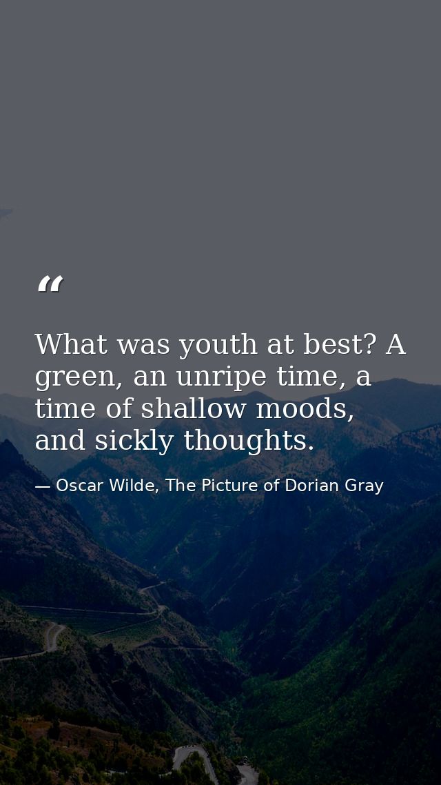 What was youth at best? A green, an unripe time, a time of shallow moods, and sickly thoughts. — Oscar Wilde, The Picture of Dorian Gray